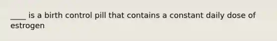 ____ is a birth control pill that contains a constant daily dose of estrogen