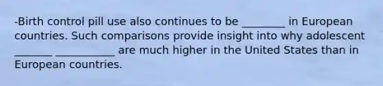 -Birth control pill use also continues to be ________ in European countries. Such comparisons provide insight into why adolescent _______ ___________ are much higher in the United States than in European countries.