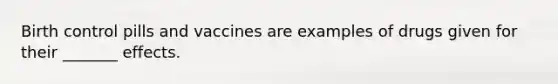 Birth control pills and vaccines are examples of drugs given for their _______ effects.