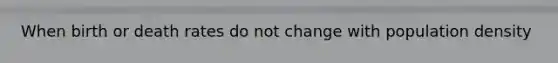 When birth or death rates do not change with population density
