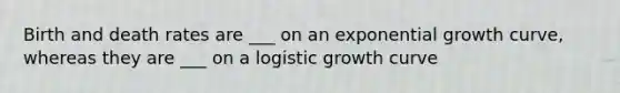 Birth and death rates are ___ on an exponential growth curve, whereas they are ___ on a logistic growth curve