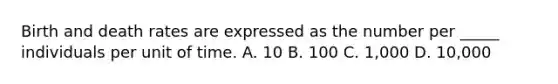 Birth and death rates are expressed as the number per _____ individuals per unit of time. A. 10 B. 100 C. 1,000 D. 10,000