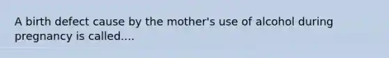 A birth defect cause by the mother's use of alcohol during pregnancy is called....