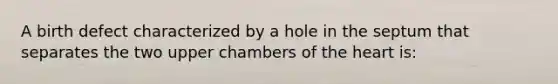 A birth defect characterized by a hole in the septum that separates the two upper chambers of the heart is: