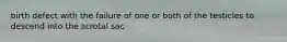 birth defect with the failure of one or both of the testicles to descend into the scrotal sac