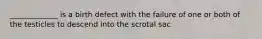 _____________ is a birth defect with the failure of one or both of the testicles to descend into the scrotal sac