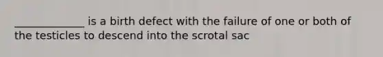 _____________ is a birth defect with the failure of one or both of the testicles to descend into the scrotal sac