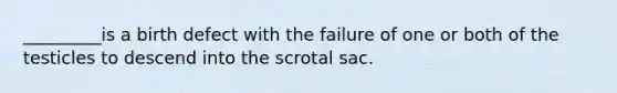 _________is a birth defect with the failure of one or both of the testicles to descend into the scrotal sac.