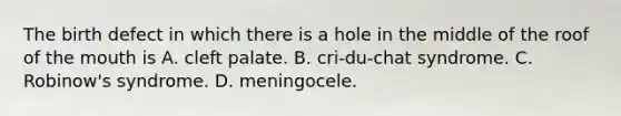 The birth defect in which there is a hole in the middle of the roof of <a href='https://www.questionai.com/knowledge/krBoWYDU6j-the-mouth' class='anchor-knowledge'>the mouth</a> is A. cleft palate. B. cri-du-chat syndrome. C. Robinow's syndrome. D. meningocele.