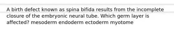 A birth defect known as spina bifida results from the incomplete closure of the embryonic neural tube. Which germ layer is affected? mesoderm endoderm ectoderm myotome