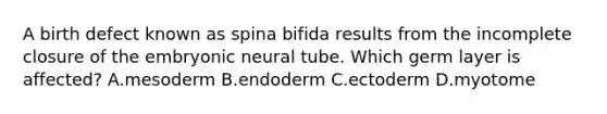 A birth defect known as spina bifida results from the incomplete closure of the embryonic neural tube. Which germ layer is affected? A.mesoderm B.endoderm C.ectoderm D.myotome