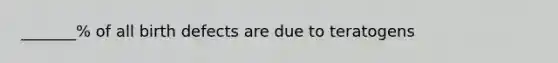 _______% of all birth defects are due to teratogens