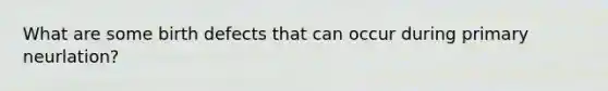 What are some birth defects that can occur during primary neurlation?