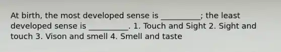 At birth, the most developed sense is __________; the least developed sense is __________. 1. Touch and Sight 2. Sight and touch 3. Vison and smell 4. Smell and taste