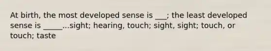 At birth, the most developed sense is ___; the least developed sense is _____...sight; hearing, touch; sight, sight; touch, or touch; taste