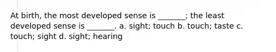 At birth, the most developed sense is _______; the least developed sense is _______. a. sight; touch b. touch; taste c. touch; sight d. sight; hearing