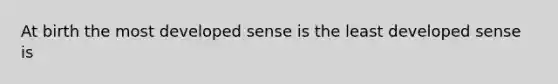 At birth the most developed sense is the least developed sense is