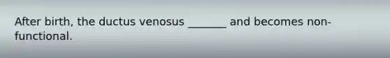 After birth, the ductus venosus _______ and becomes non-functional.