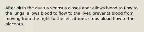 After birth the ductus venosus closes and: allows blood to flow to the lungs. allows blood to flow to the liver. prevents blood from moving from the right to the left atrium. stops blood flow to the placenta.