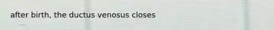 after birth, the ductus venosus closes