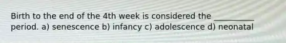 Birth to the end of the 4th week is considered the __________ period. a) senescence b) infancy c) adolescence d) neonatal