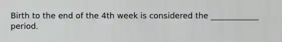 Birth to the end of the 4th week is considered the ____________ period.