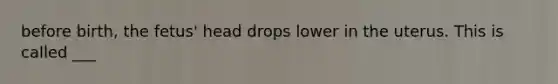 before birth, the fetus' head drops lower in the uterus. This is called ___