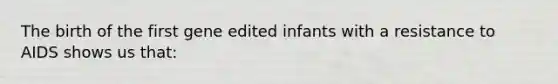 The birth of the first gene edited infants with a resistance to AIDS shows us that: