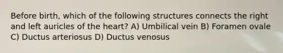 Before birth, which of the following structures connects the right and left auricles of the heart? A) Umbilical vein B) Foramen ovale C) Ductus arteriosus D) Ductus venosus