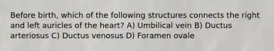 Before birth, which of the following structures connects the right and left auricles of the heart? A) Umbilical vein B) Ductus arteriosus C) Ductus venosus D) Foramen ovale