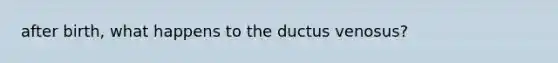 after birth, what happens to the ductus venosus?