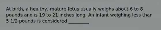 At birth, a healthy, mature fetus usually weighs about 6 to 8 pounds and is 19 to 21 inches long. An infant weighing less than 5 1/2 pounds is considered _________