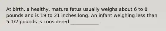 At birth, a healthy, mature fetus usually weighs about 6 to 8 pounds and is 19 to 21 inches long. An infant weighing less than 5 1/2 pounds is considered ____________ .