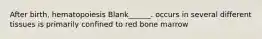 After birth, hematopoiesis Blank______. occurs in several different tissues is primarily confined to red bone marrow