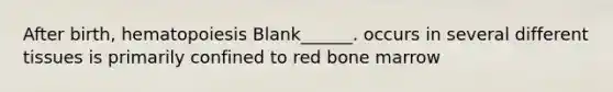 After birth, hematopoiesis Blank______. occurs in several different tissues is primarily confined to red bone marrow