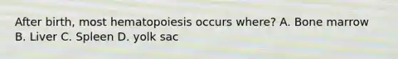 After birth, most hematopoiesis occurs where? A. Bone marrow B. Liver C. Spleen D. yolk sac