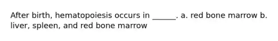 After birth, hematopoiesis occurs in ______. a. red bone marrow b. liver, spleen, and red bone marrow