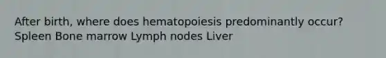 After birth, where does hematopoiesis predominantly occur? Spleen Bone marrow Lymph nodes Liver