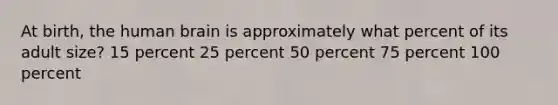 At birth, the human brain is approximately what percent of its adult size? 15 percent 25 percent 50 percent 75 percent 100 percent