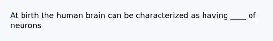 At birth the human brain can be characterized as having ____ of neurons