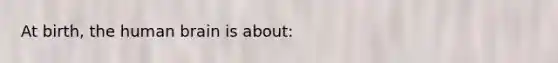 At birth, the human brain is about:
