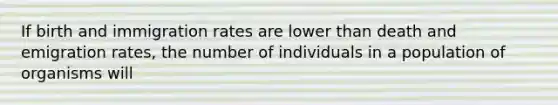 If birth and immigration rates are lower than death and emigration rates, the number of individuals in a population of organisms will