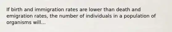 If birth and immigration rates are lower than death and emigration rates, the number of individuals in a population of organisms will...