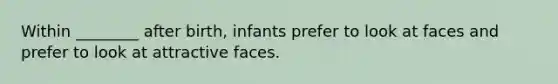 Within ________ after birth, infants prefer to look at faces and prefer to look at attractive faces.