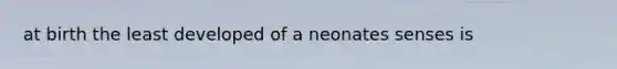 at birth the least developed of a neonates senses is