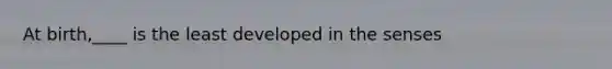 At birth,____ is the least developed in the senses