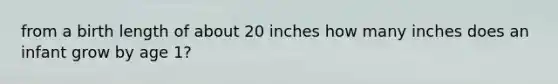 from a birth length of about 20 inches how many inches does an infant grow by age 1?