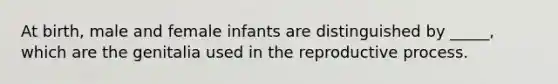 At birth, male and female infants are distinguished by _____, which are the genitalia used in the reproductive process.