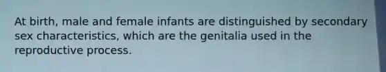 At birth, male and female infants are distinguished by secondary sex characteristics, which are the genitalia used in the reproductive process.