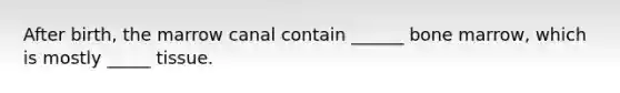 After birth, the marrow canal contain ______ bone marrow, which is mostly _____ tissue.